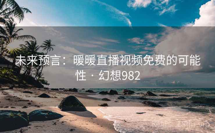 未来预言：暖暖直播视频免费的可能性 · 幻想982