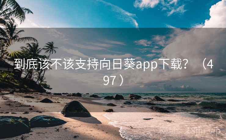 到底该不该支持向日葵app下载?(497 ) 到底该不该支持向日葵app下载?(497 )