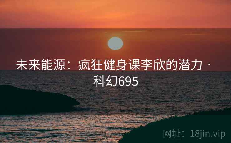 未来能源：疯狂健身课李欣的潜力 · 科幻695